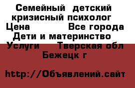 Семейный, детский, кризисный психолог › Цена ­ 2 000 - Все города Дети и материнство » Услуги   . Тверская обл.,Бежецк г.